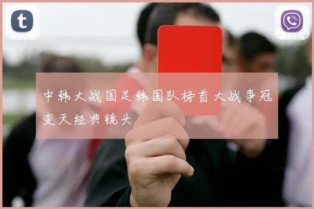 中韩大战国足韩国队榜首大战争冠变天经典镜头