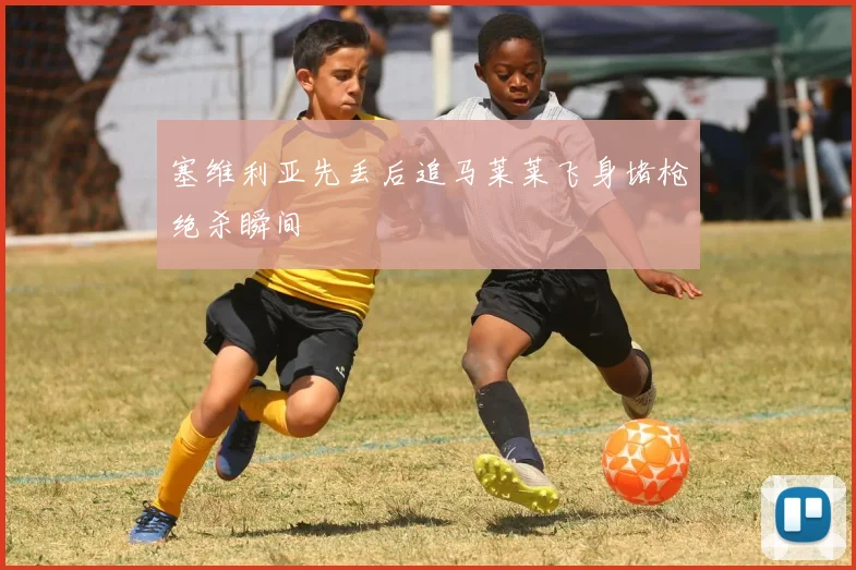 塞维利亚先丢后追马莱莱飞身堵枪绝杀瞬间
