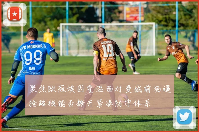 聚焦欧冠埃因霍温面对曼城前场逼抢路线能否撕开紧凑防守体系