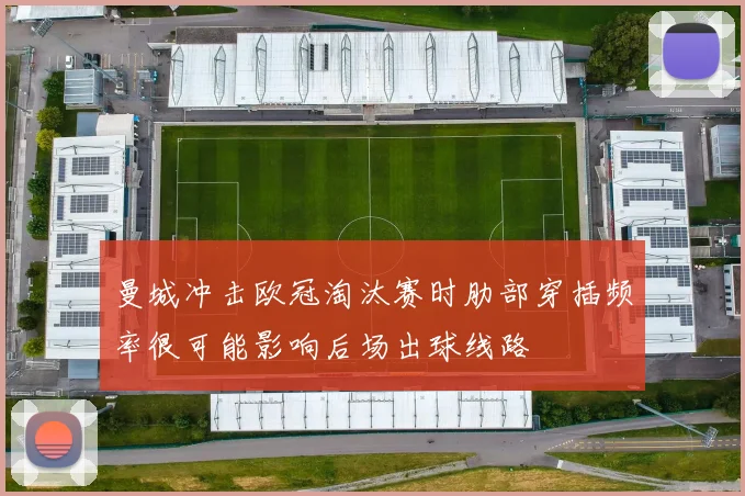 曼城冲击欧冠淘汰赛时肋部穿插频率很可能影响后场出球线路