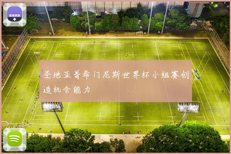 圣地亚哥希门尼斯世界杯小组赛创造机会能力