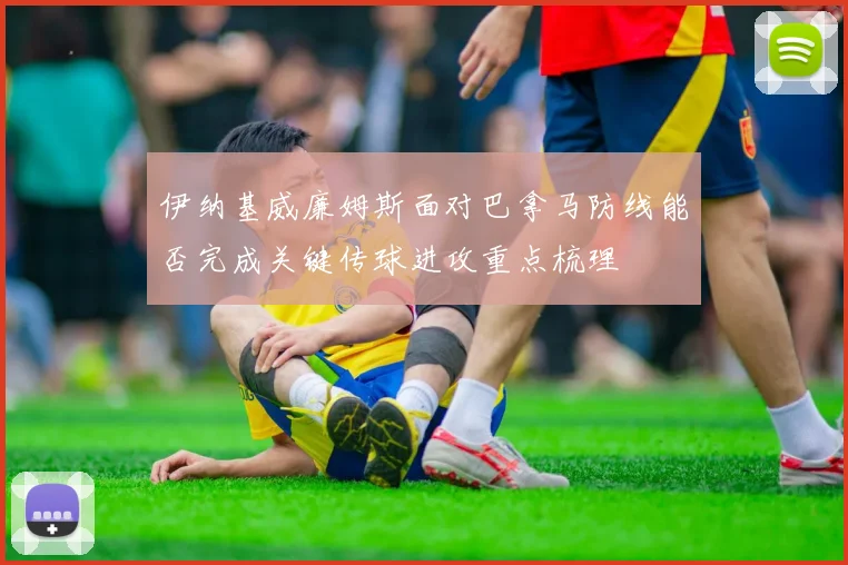 伊纳基威廉姆斯面对巴拿马防线能否完成关键传球进攻重点梳理