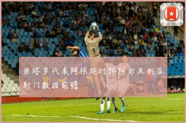劳塔罗代表阿根廷对阵阿尔及利亚射门数据前瞻