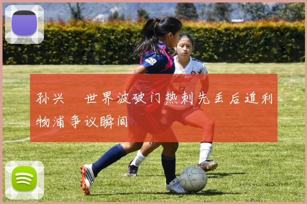 孙兴慜世界波破门热刺先丢后追利物浦争议瞬间