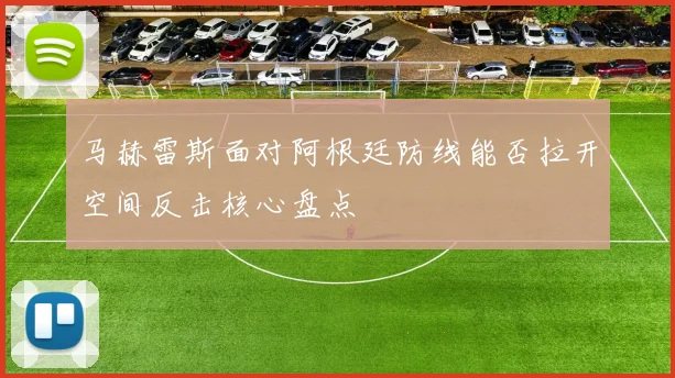 马赫雷斯面对阿根廷防线能否拉开空间反击核心盘点