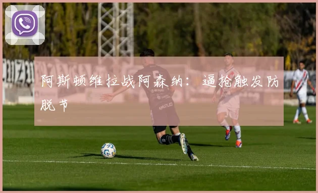 阿斯顿维拉战阿森纳:逼抢触发防脱节