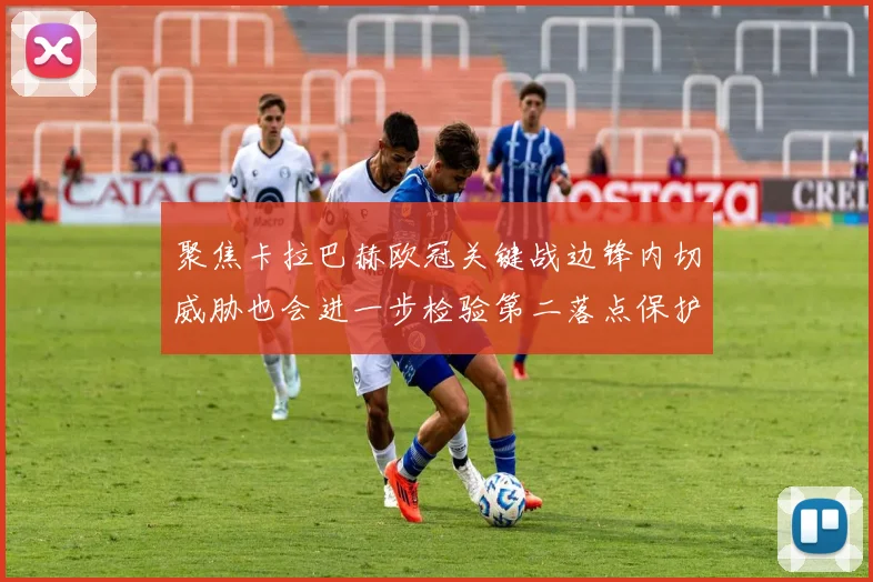 聚焦卡拉巴赫欧冠关键战边锋内切威胁也会进一步检验第二落点保护