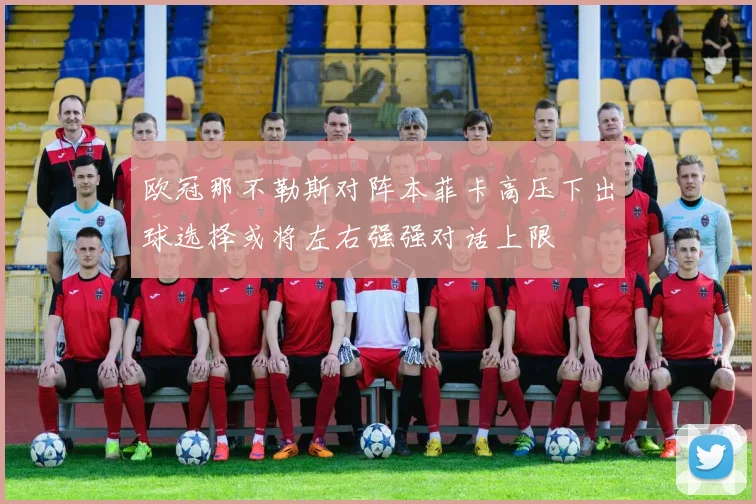 欧冠那不勒斯对阵本菲卡高压下出球选择或将左右强强对话上限