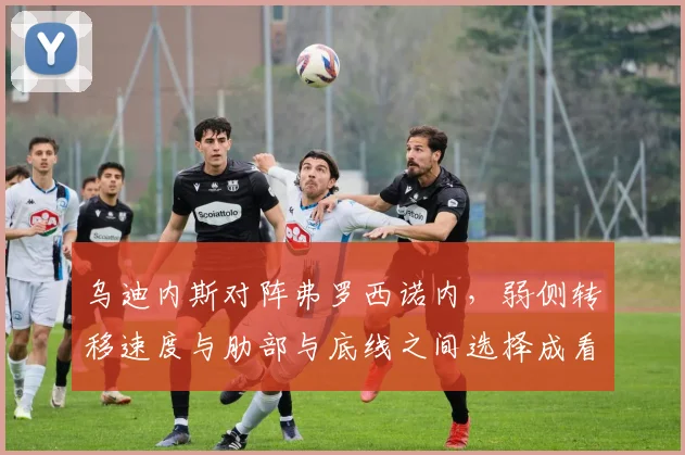乌迪内斯对阵弗罗西诺内，弱侧转移速度与肋部与底线之间选择成看点