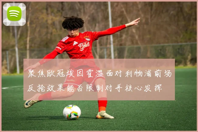 聚焦欧冠埃因霍温面对利物浦前场反抢效果能否限制对手核心发挥