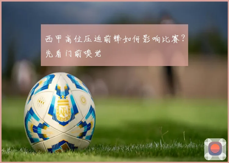 西甲高位压迫前锋如何影响比赛？先看门前嗅觉