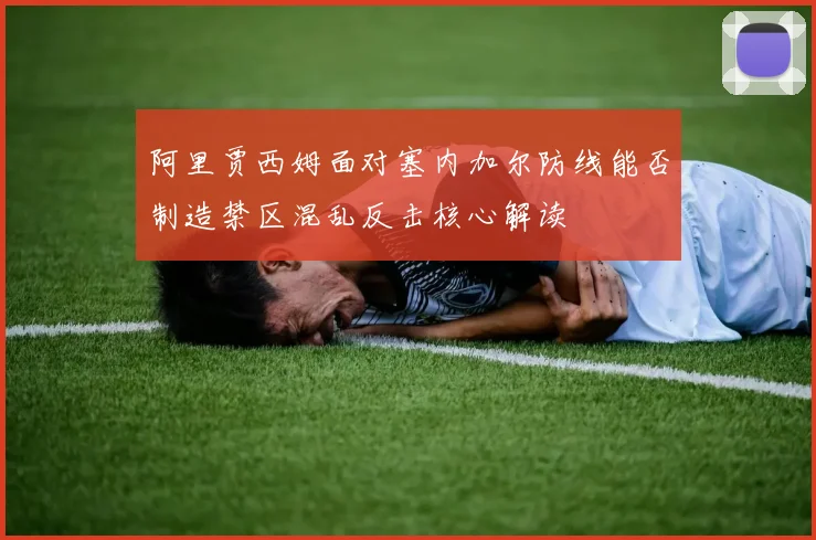 阿里贾西姆面对塞内加尔防线能否制造禁区混乱反击核心解读