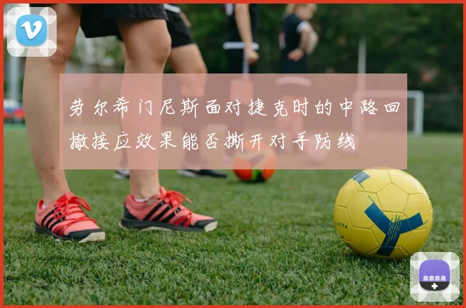 劳尔希门尼斯面对捷克时的中路回撤接应效果能否撕开对手防线