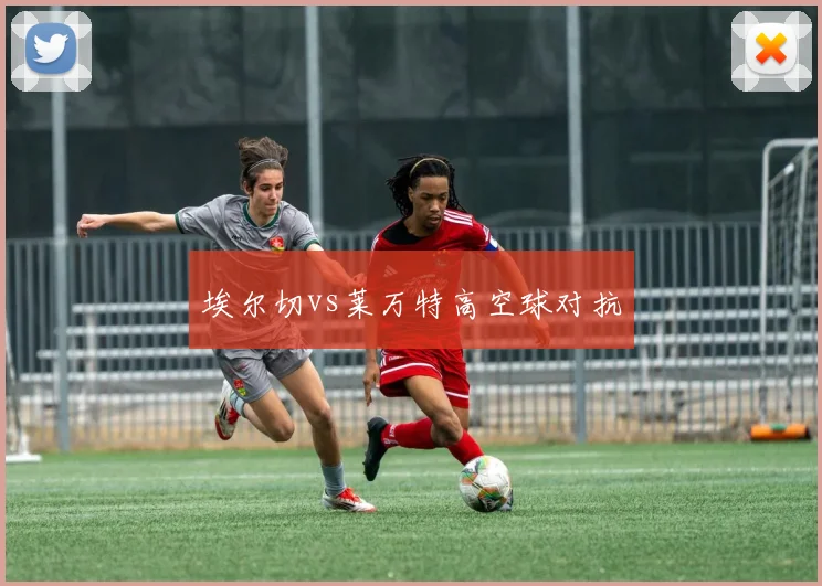 埃尔切vs莱万特高空球对抗