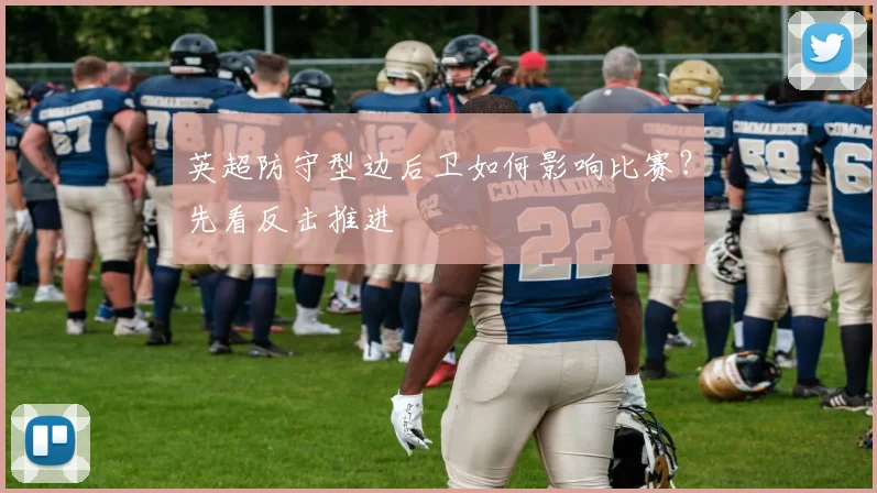 英超防守型边后卫如何影响比赛？先看反击推进