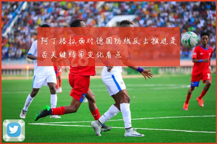 阿丁格拉面对德国防线反击推进是否关键赔率变化看点