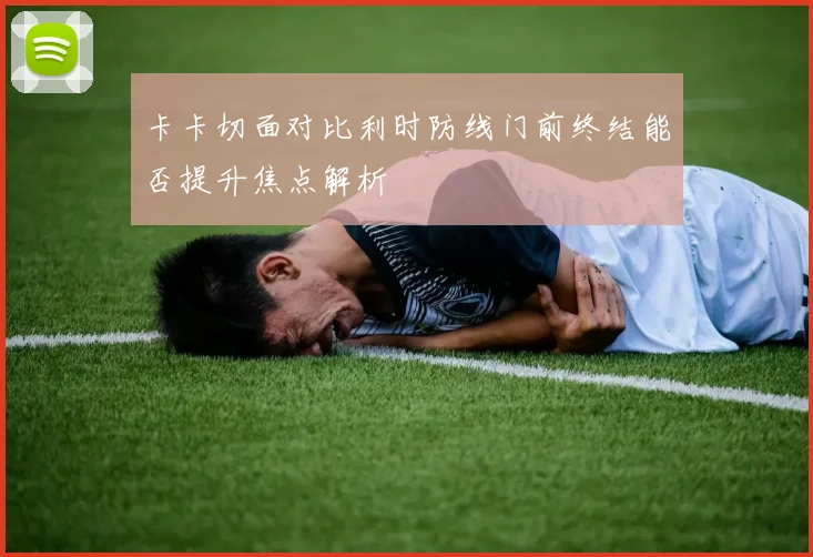 卡卡切面对比利时防线门前终结能否提升焦点解析
