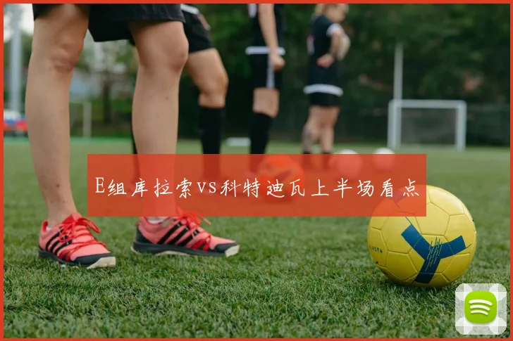 E组库拉索vs科特迪瓦上半场看点