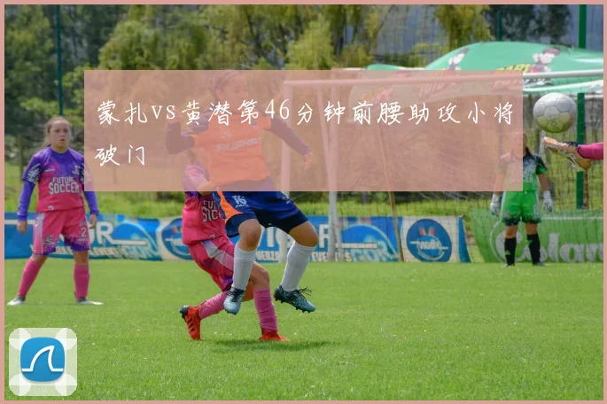 蒙扎vs黄潜第46分钟前腰助攻小将破门