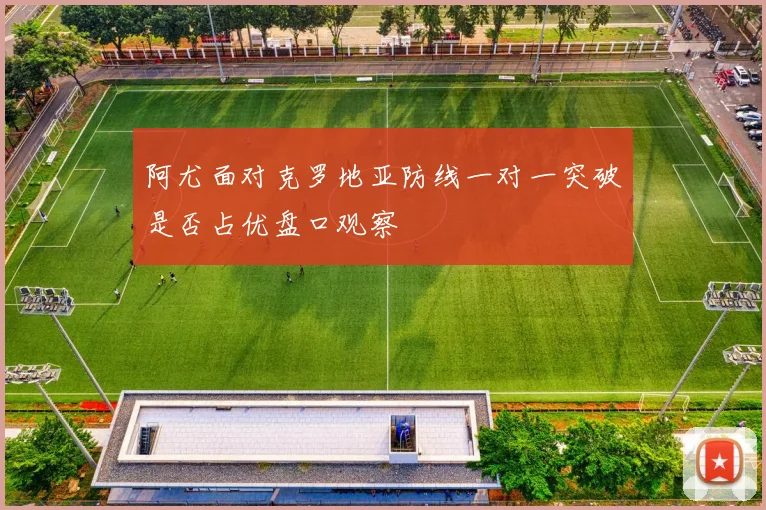 阿尤面对克罗地亚防线一对一突破是否占优盘口观察