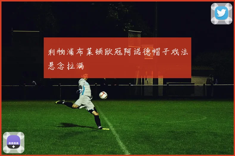 利物浦布莱顿欧冠阿诺德帽子戏法悬念拉满