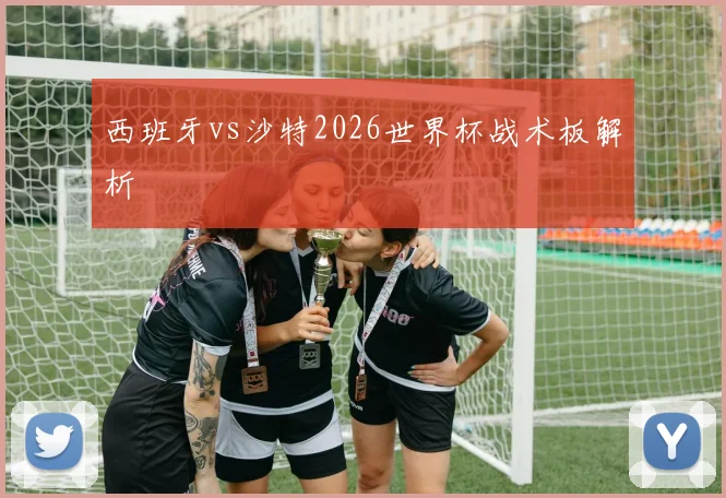 西班牙vs沙特2026世界杯战术板解析