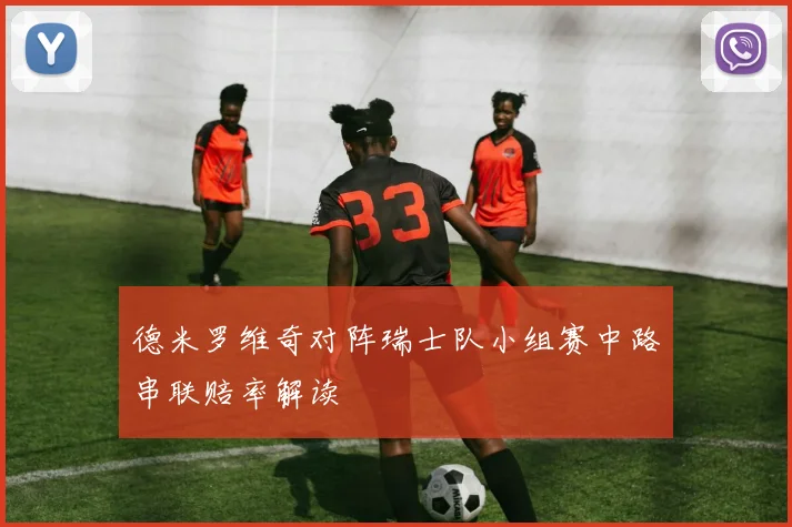 德米罗维奇对阵瑞士队小组赛中路串联赔率解读