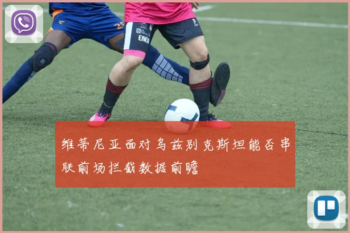 维蒂尼亚面对乌兹别克斯坦能否串联前场拦截数据前瞻