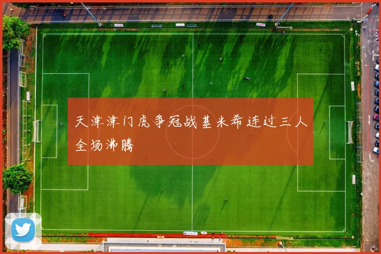 天津津门虎争冠战基米希连过三人全场沸腾