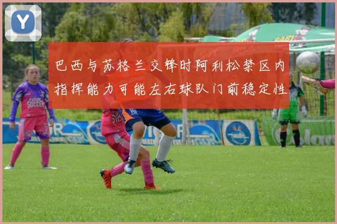 巴西与苏格兰交锋时阿利松禁区内指挥能力可能左右球队门前稳定性