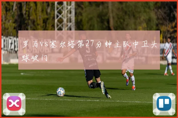 罗马vs塞尔塔第27分钟主队中卫头球破门