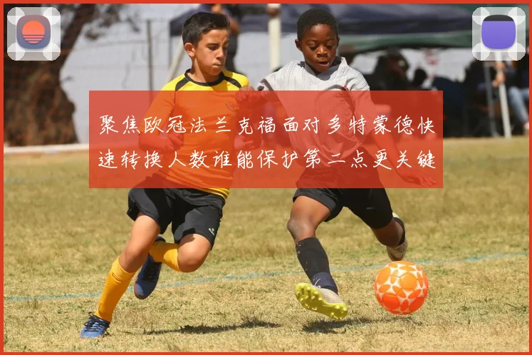 聚焦欧冠法兰克福面对多特蒙德快速转换人数谁能保护第二点更关键