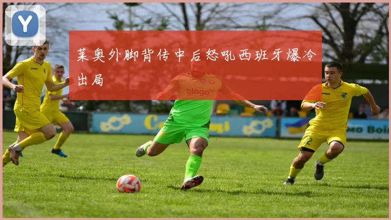 莱奥外脚背传中后怒吼西班牙爆冷出局