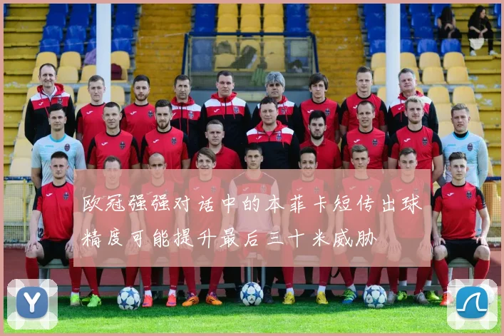 欧冠强强对话中的本菲卡短传出球精度可能提升最后三十米威胁