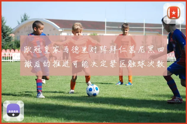 欧冠皇家马德里对阵拜仁慕尼黑回撤后的推进可能决定禁区触球次数