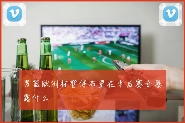 男篮欧洲杯暂停布置在季后赛会暴露什么