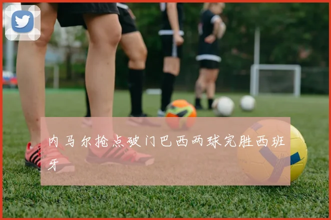 内马尔抢点破门巴西两球完胜西班牙