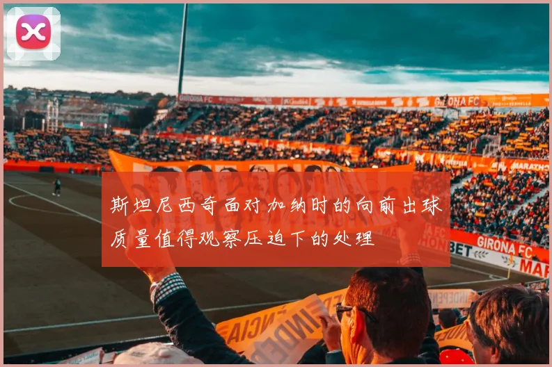 斯坦尼西奇面对加纳时的向前出球质量值得观察压迫下的处理