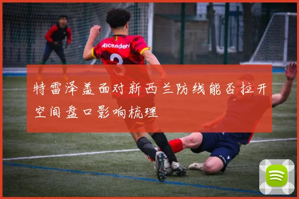 特雷泽盖面对新西兰防线能否拉开空间盘口影响梳理