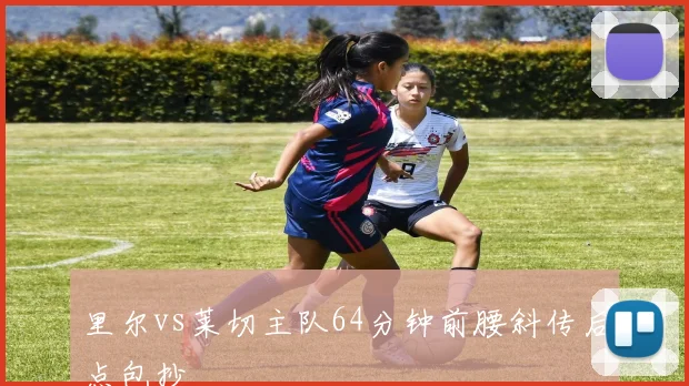 里尔vs莱切主队64分钟前腰斜传后点包抄