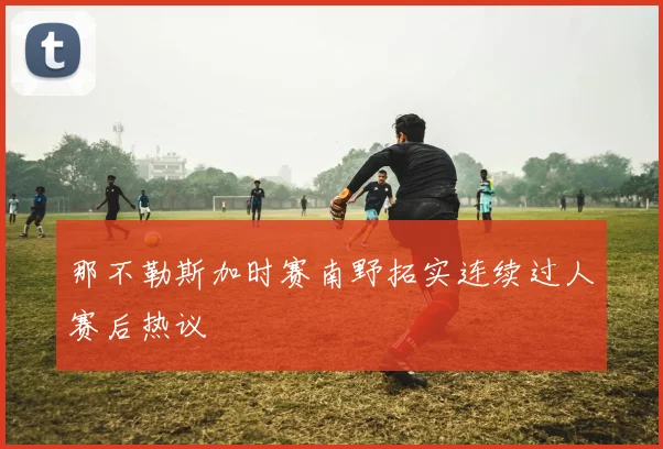那不勒斯加时赛南野拓实连续过人赛后热议